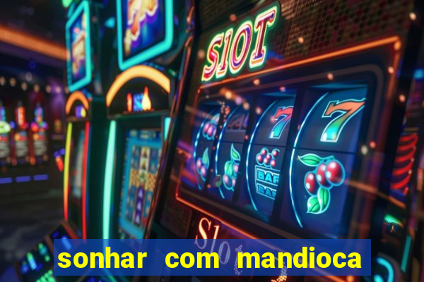 sonhar com mandioca jogo do bicho